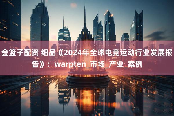 金篮子配资 细品《2024年全球电竞运动行业发展报告》：warpten_市场_产业_案例