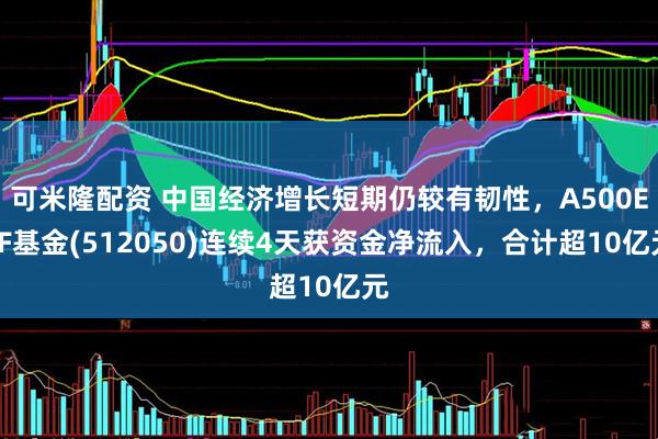 可米隆配资 中国经济增长短期仍较有韧性，A500ETF基金(512050)连续4天获资金净流入，合计超10亿元