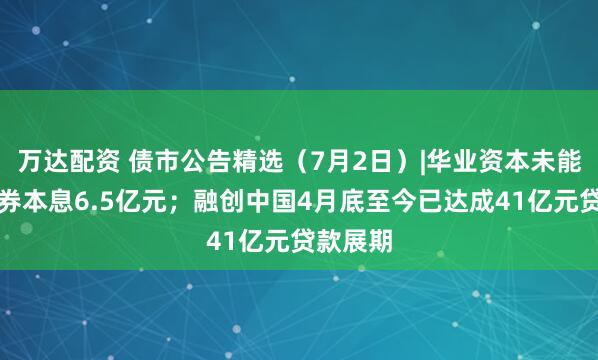 万达配资 债市公告精选（7月2日）|华业资本未能清偿债券本息6.5亿元；融创中国4月底至今已达成41亿元贷款展期
