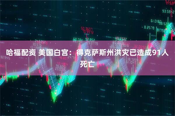 哈福配资 美国白宫：得克萨斯州洪灾已造成91人死亡