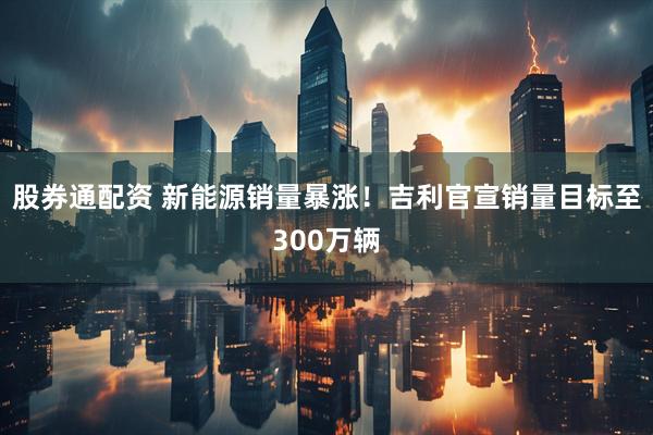 股券通配资 新能源销量暴涨！吉利官宣销量目标至300万辆