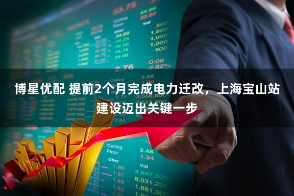 博星优配 提前2个月完成电力迁改，上海宝山站建设迈出关键一步
