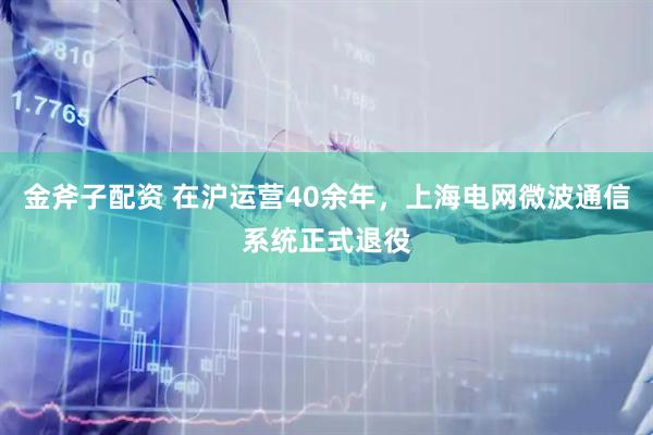 金斧子配资 在沪运营40余年，上海电网微波通信系统正式退役