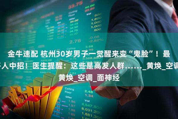 金牛速配 杭州30岁男子一觉醒来变“鬼脸”！最近已有多人中招！医生提醒：这些是高发人群……_黄焕_空调_面神经