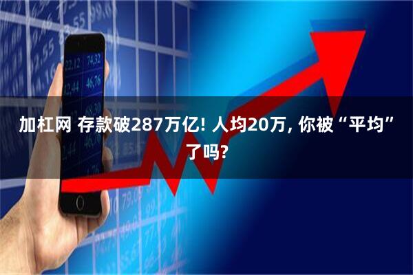 加杠网 存款破287万亿! 人均20万, 你被“平均”了吗?