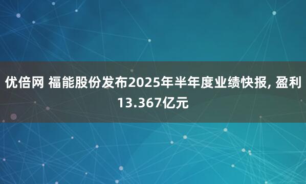 优倍网 福能股份发布2025年半年度业绩快报, 盈利13.367亿元