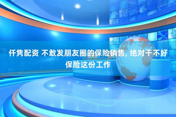 仟隽配资 不敢发朋友圈的保险销售, 绝对干不好保险这份工作