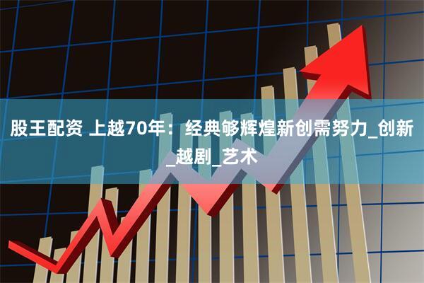 股王配资 上越70年：经典够辉煌新创需努力_创新_越剧_艺术