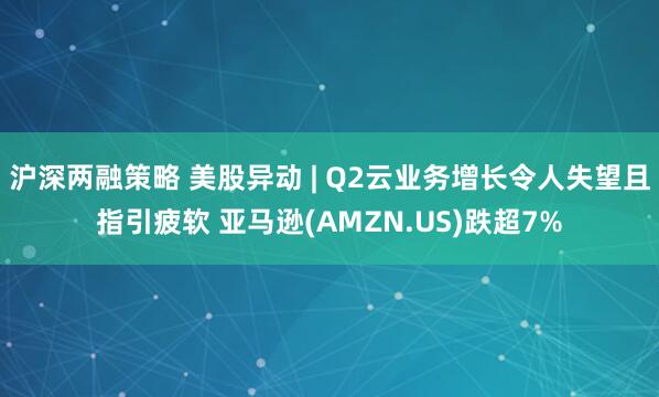 沪深两融策略 美股异动 | Q2云业务增长令人失望且指引疲软 亚马逊(AMZN.US)跌超7%