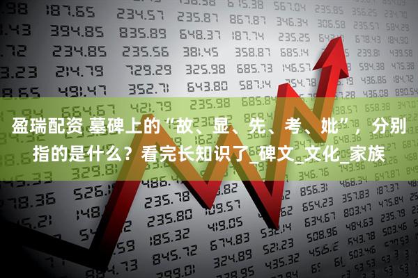 盈瑞配资 墓碑上的“故、显、先、考、妣”，分别指的是什么？看完长知识了_碑文_文化_家族