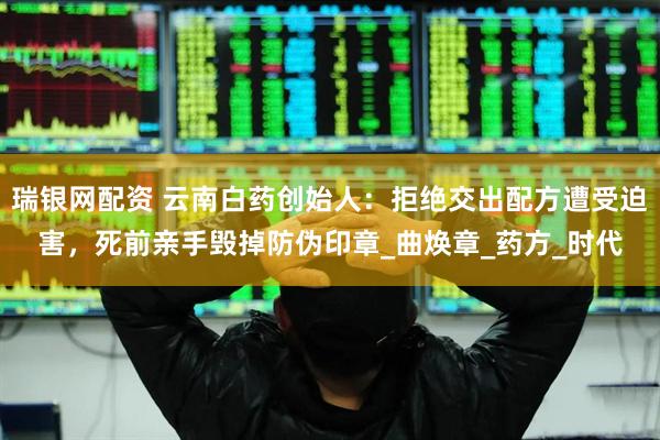 瑞银网配资 云南白药创始人：拒绝交出配方遭受迫害，死前亲手毁掉防伪印章_曲焕章_药方_时代