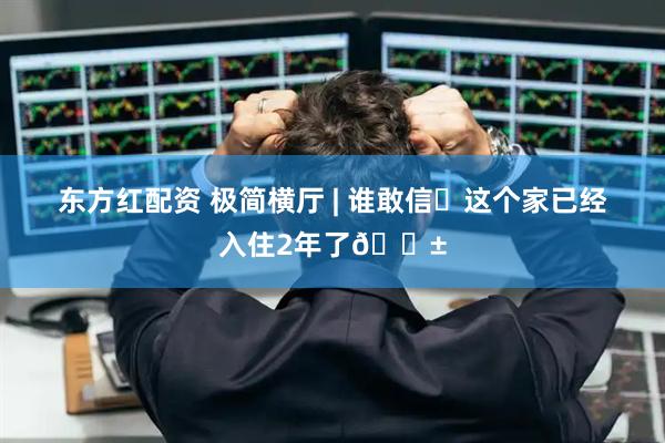 东方红配资 极简横厅 | 谁敢信❓这个家已经入住2年了😱